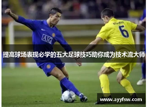 提高球场表现必学的五大足球技巧助你成为技术流大师