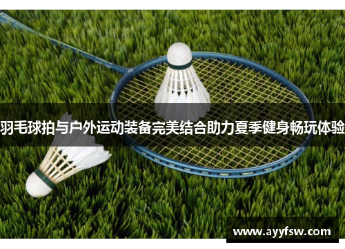 羽毛球拍与户外运动装备完美结合助力夏季健身畅玩体验