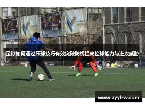 足球如何通过压球技巧有效突破防线提高控球能力与进攻威胁