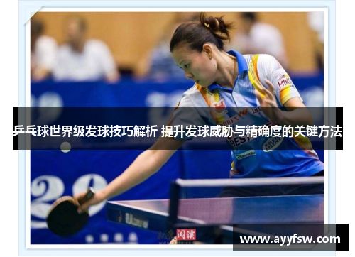 乒乓球世界级发球技巧解析 提升发球威胁与精确度的关键方法