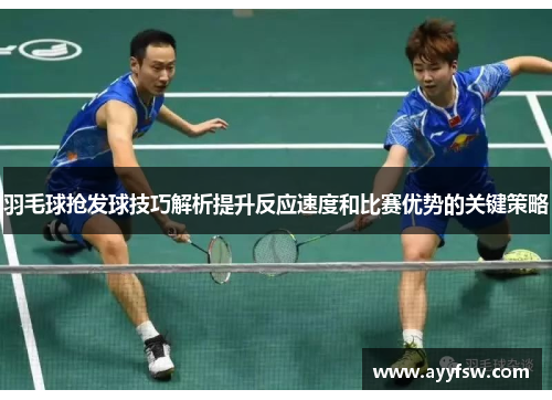 羽毛球抢发球技巧解析提升反应速度和比赛优势的关键策略