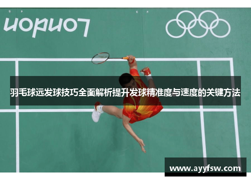 羽毛球远发球技巧全面解析提升发球精准度与速度的关键方法