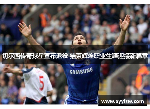 切尔西传奇球星宣布退役 结束辉煌职业生涯迎接新篇章