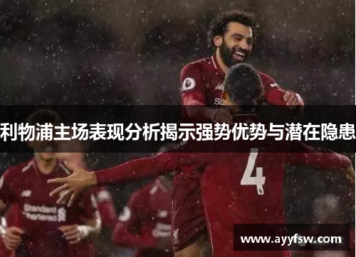 利物浦主场表现分析揭示强势优势与潜在隐患