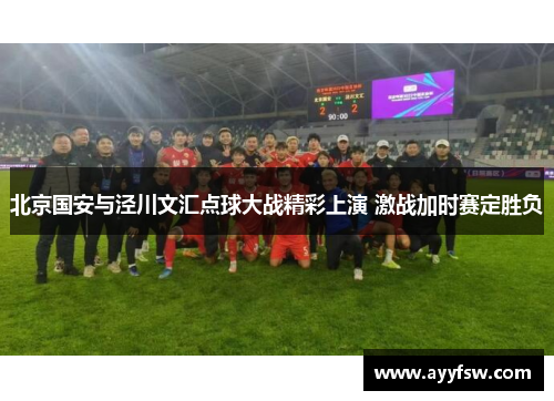 北京国安与泾川文汇点球大战精彩上演 激战加时赛定胜负