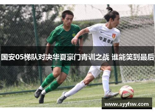 国安05梯队对决华夏豪门青训之战 谁能笑到最后