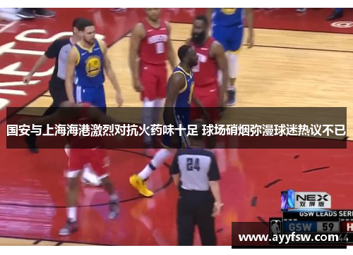 国安与上海海港激烈对抗火药味十足 球场硝烟弥漫球迷热议不已