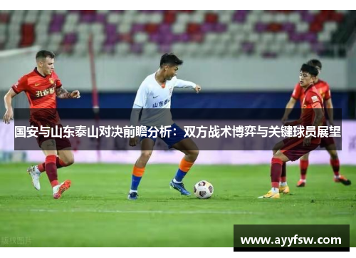 国安与山东泰山对决前瞻分析：双方战术博弈与关键球员展望