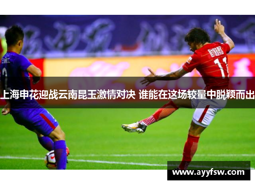 上海申花迎战云南昆玉激情对决 谁能在这场较量中脱颖而出