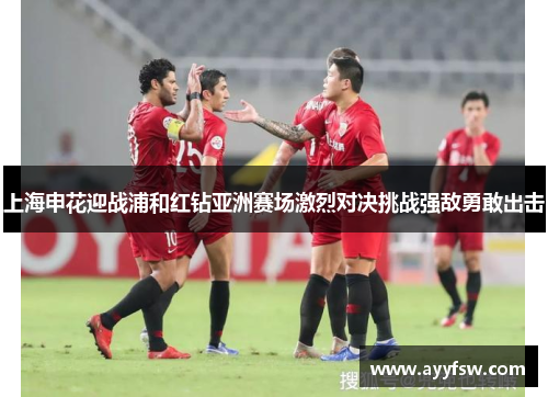 上海申花迎战浦和红钻亚洲赛场激烈对决挑战强敌勇敢出击