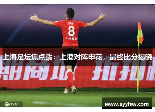 上海足坛焦点战：上港对阵申花，最终比分揭晓