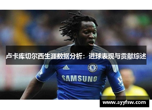 卢卡库切尔西生涯数据分析：进球表现与贡献综述