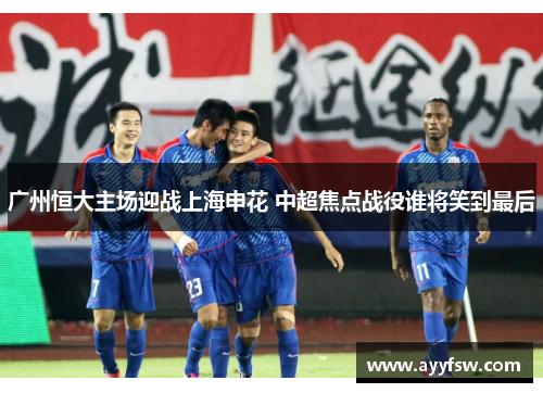 广州恒大主场迎战上海申花 中超焦点战役谁将笑到最后