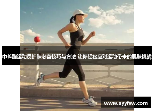 中长跑运动员护肤必备技巧与方法 让你轻松应对运动带来的肌肤挑战