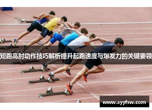 短跑高肘动作技巧解析提升起跑速度与爆发力的关键要领