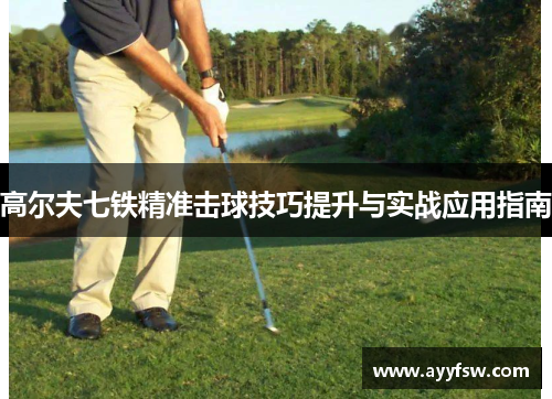 高尔夫七铁精准击球技巧提升与实战应用指南
